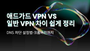 애드가드 VPN vs 일반 VPN 차이 쉽게 정리 – DNS 차단 설정법·크롬버전까지