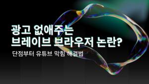 광고 없애주는 브레이브 브라우저 논란? 단점부터 유튜브 막힘 해결법