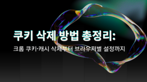 쿠키 삭제 방법 총정리: 크롬 쿠키·캐시 삭제부터 브라우저별 설정까지